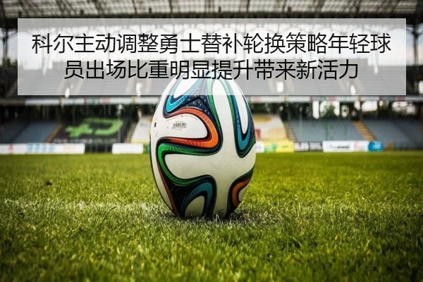 科尔主动调整勇士替补轮换策略年轻球员出场比重明显提升带来新活力